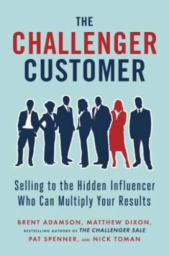 The Challenger Customer: Selling to the Hidden Influencer Who Can Multipl - GOOD